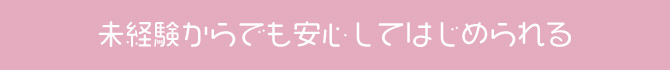 未経験からでも安心してはじめられる